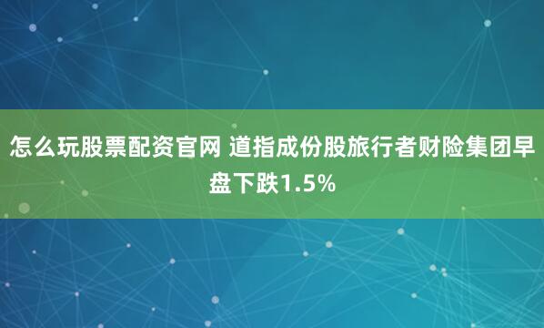 怎么玩股票配资官网 道指成份股旅行者财险集团早盘下跌1.5%