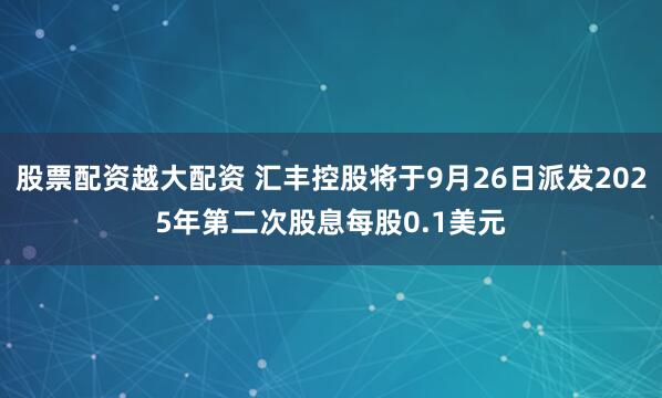股票配资越大配资 汇丰控股将于9月26日派发2025年第二次股息每股0.1美元