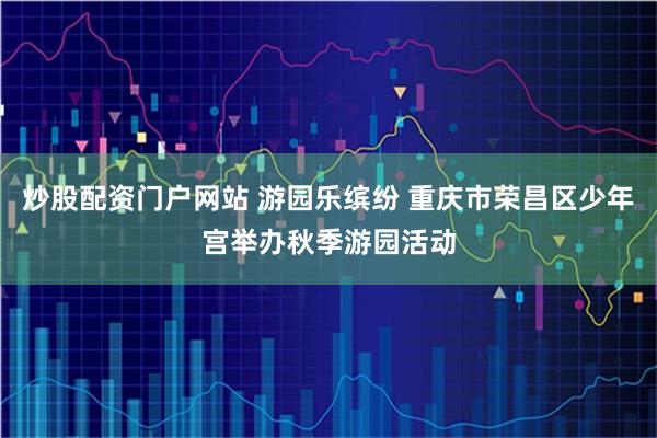 炒股配资门户网站 游园乐缤纷 重庆市荣昌区少年宫举办秋季游园活动