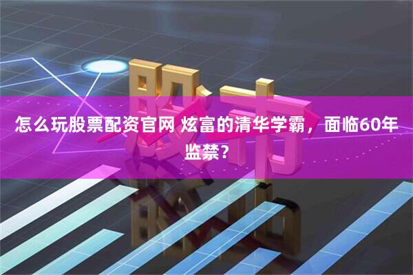 怎么玩股票配资官网 炫富的清华学霸，面临60年监禁？
