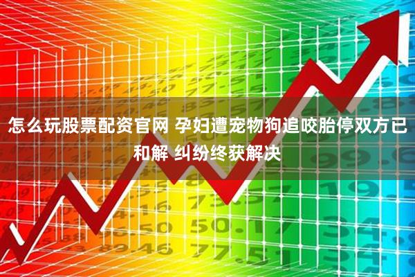 怎么玩股票配资官网 孕妇遭宠物狗追咬胎停双方已和解 纠纷终获解决