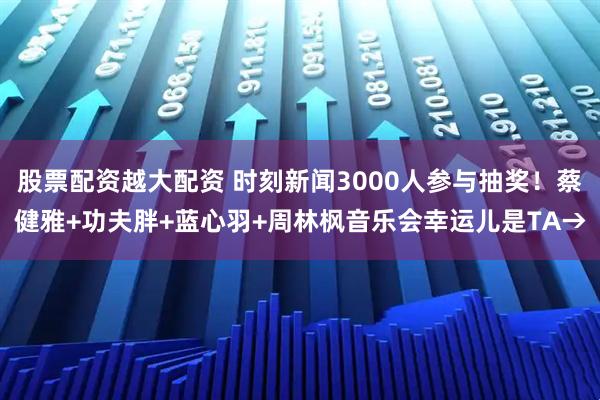股票配资越大配资 时刻新闻3000人参与抽奖！蔡健雅+功夫胖+蓝心羽+周林枫音乐会幸运儿是TA→