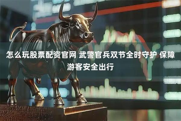怎么玩股票配资官网 武警官兵双节全时守护 保障游客安全出行