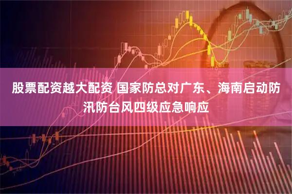 股票配资越大配资 国家防总对广东、海南启动防汛防台风四级应急响应